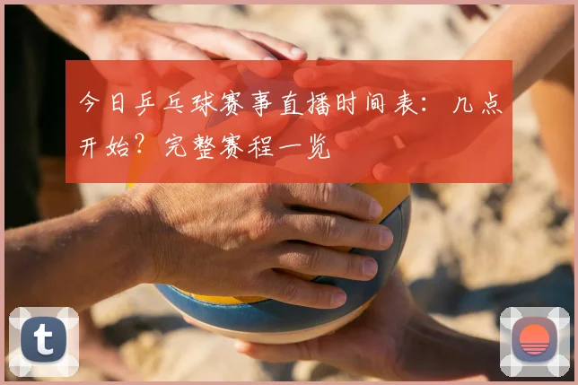 今日乒乓球赛事直播时间表：几点开始？完整赛程一览