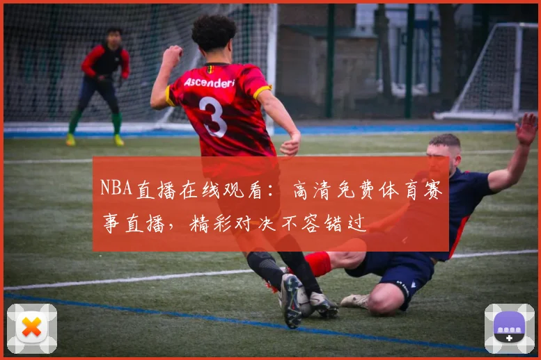 NBA直播在线观看:高清免费体育赛事直播,精彩对决不容错过