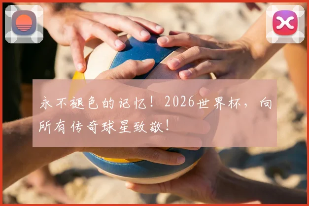 永不褪色的记忆！2026世界杯，向所有传奇球星致敬！