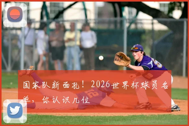 国家队新面孔!2026世界杯球员名单,你认识几位