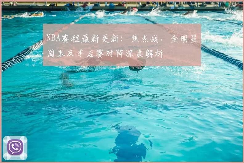 NBA赛程最新更新:焦点战、全明星周末及季后赛对阵深度解析