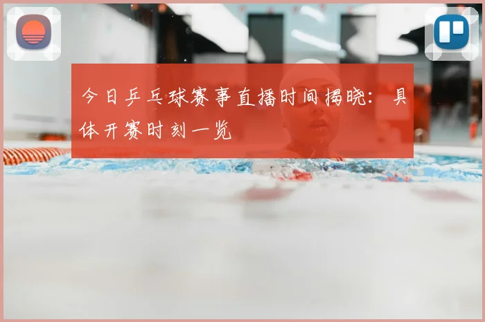 今日乒乓球赛事直播时间揭晓:具体开赛时刻一览