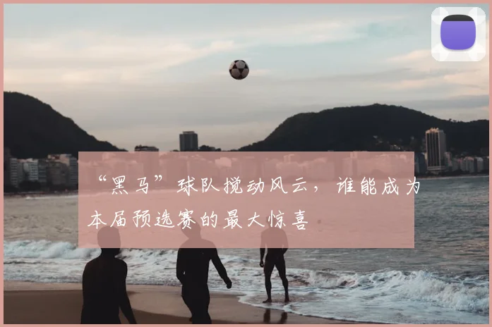 “黑马”球队搅动风云,谁能成为本届预选赛的最大惊喜