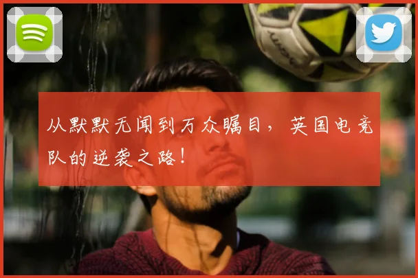从默默无闻到万众瞩目,英国电竞队的逆袭之路!