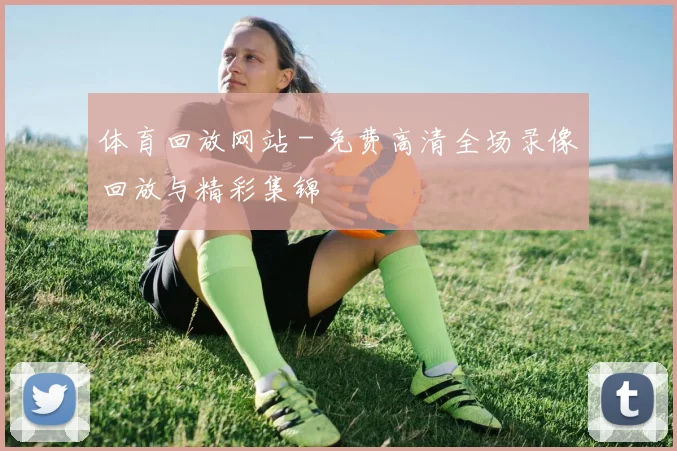 体育回放网站 - 免费高清全场录像回放与精彩集锦