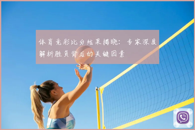 体育竞彩比分结果揭晓:专家深度解析胜负背后的关键因素