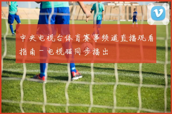 中央电视台体育赛事频道直播观看指南 - 电视猫同步播出