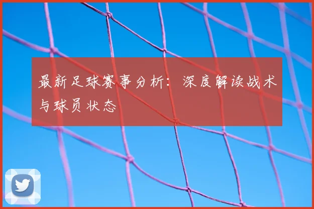 最新足球赛事分析：深度解读战术与球员状态