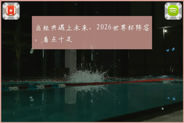 当经典遇上未来，2026世界杯阵容，看点十足