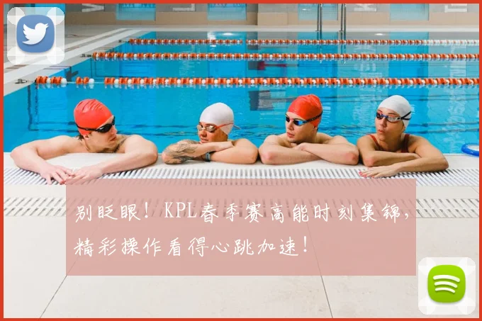 别眨眼!KPL春季赛高能时刻集锦,精彩操作看得心跳加速!