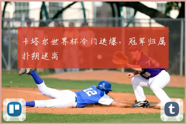 卡塔尔世界杯冷门迭爆，冠军归属扑朔迷离