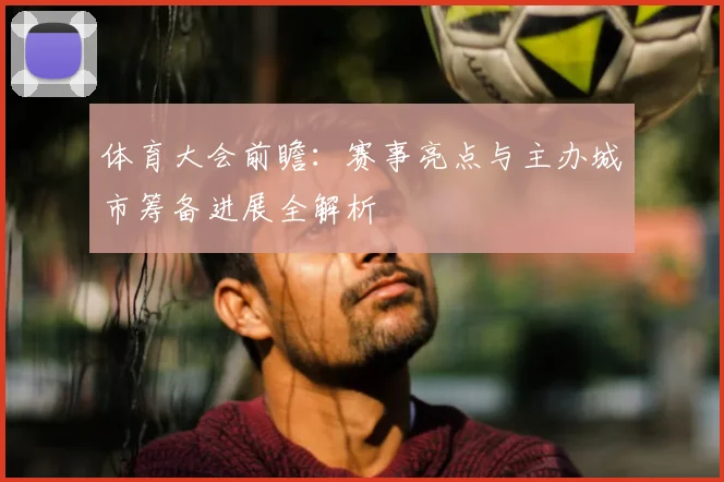 体育大会前瞻:赛事亮点与主办城市筹备进展全解析