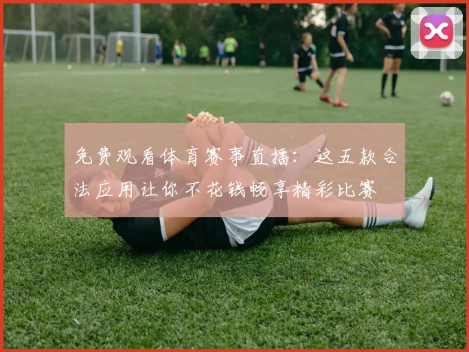 免费观看体育赛事直播：这五款合法应用让你不花钱畅享精彩比赛