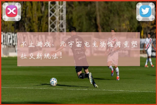 不止游戏,元宇宙电竞场馆将重塑社交新玩法!