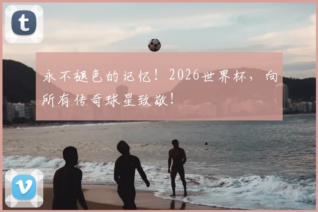 永不褪色的记忆！2026世界杯，向所有传奇球星致敬！