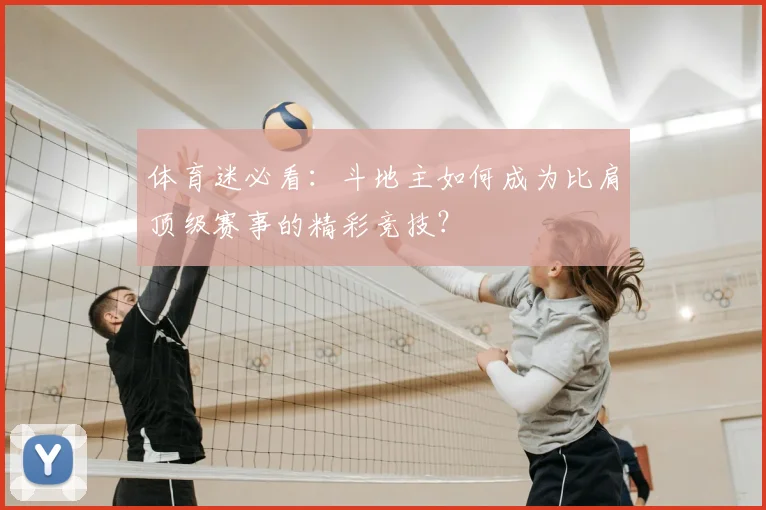 体育迷必看:斗地主如何成为比肩顶级赛事的精彩竞技?
