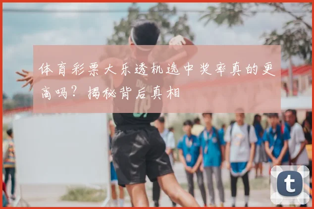 体育彩票大乐透机选中奖率真的更高吗?揭秘背后真相