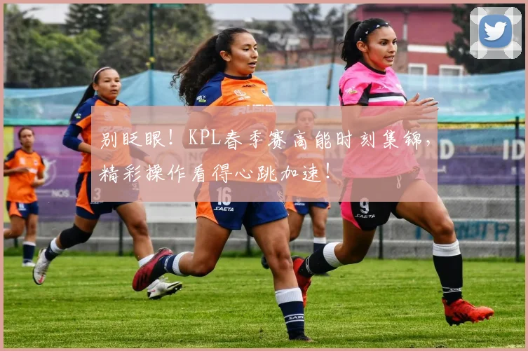 别眨眼！KPL春季赛高能时刻集锦，精彩操作看得心跳加速！