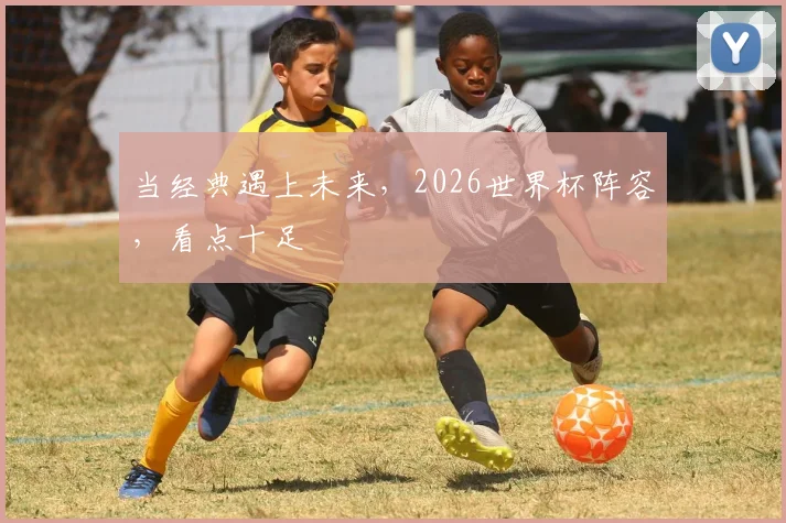 当经典遇上未来，2026世界杯阵容，看点十足
