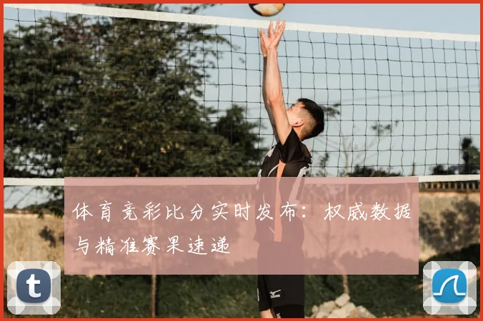 体育竞彩比分实时发布:权威数据与精准赛果速递