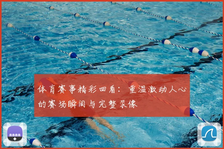 体育赛事精彩回看：重温激动人心的赛场瞬间与完整录像