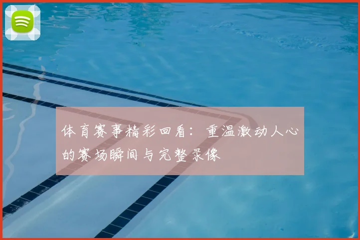 体育赛事精彩回看:重温激动人心的赛场瞬间与完整录像
