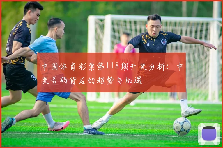 中国体育彩票第118期开奖分析：中奖号码背后的趋势与机遇