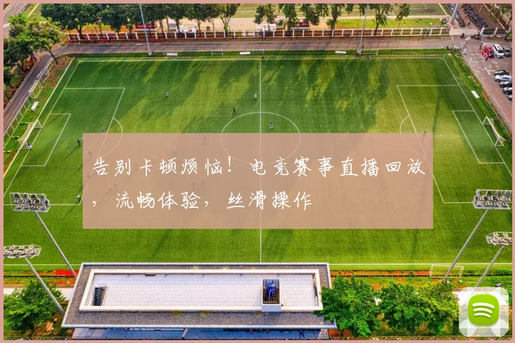 告别卡顿烦恼！电竞赛事直播回放，流畅体验，丝滑操作